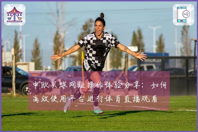 中欧买球网址操作体验分享：如何高效使用平台进行体育直播观看