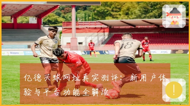 亿德买球网址真实测评：新用户体验与平台功能全解读