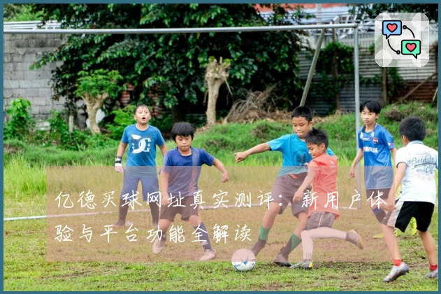 亿德买球网址真实测评：新用户体验与平台功能全解读