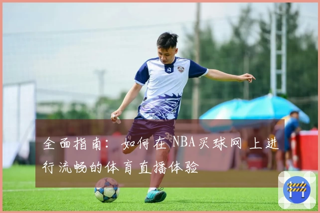 全面指南：如何在 NBA买球网 上进行流畅的体育直播体验