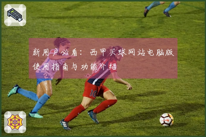 新用户必看：西甲买球网站电脑版使用指南与功能介绍