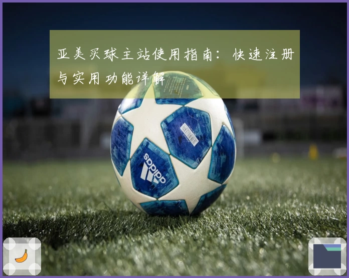 亚美买球主站使用指南：快速注册与实用功能详解