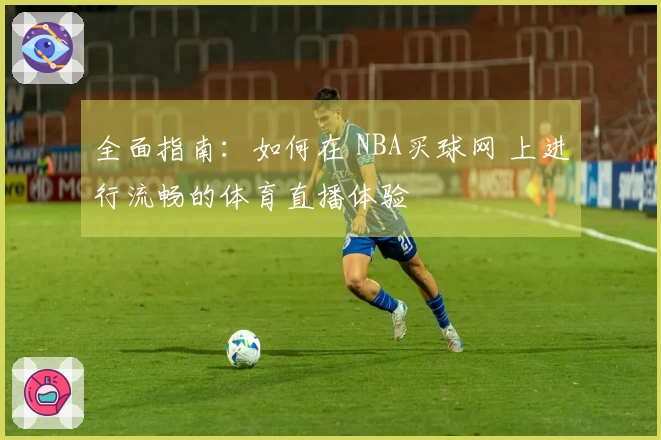 全面指南：如何在 NBA买球网 上进行流畅的体育直播体验