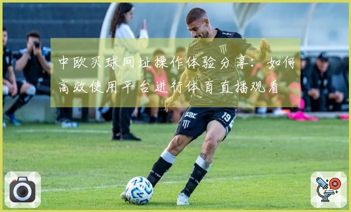 中欧买球网址操作体验分享：如何高效使用平台进行体育直播观看